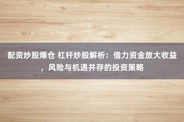 配资炒股爆仓 杠杆炒股解析：借力资金放大收益，风险与机遇并存的投资策略