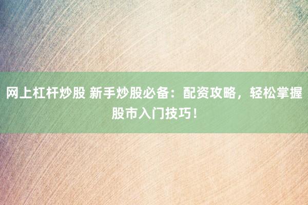 网上杠杆炒股 新手炒股必备：配资攻略，轻松掌握股市入门技巧！