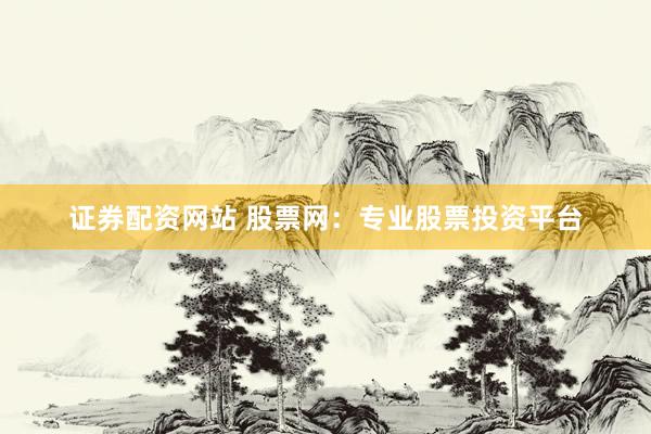证券配资网站 股票网：专业股票投资平台