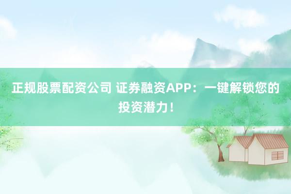 正规股票配资公司 证券融资APP：一键解锁您的投资潜力！