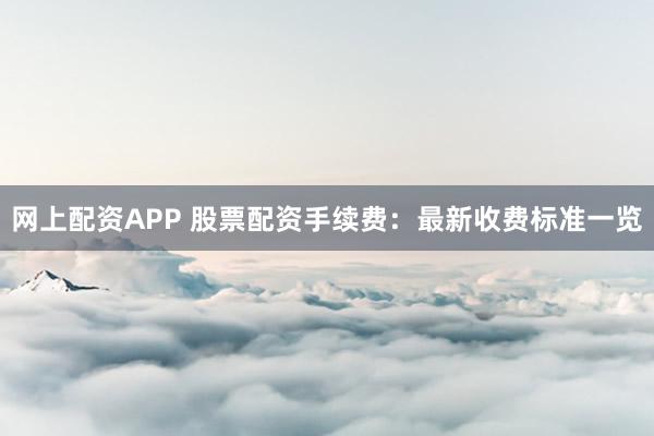 网上配资APP 股票配资手续费：最新收费标准一览