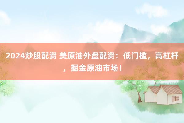 2024炒股配资 美原油外盘配资：低门槛，高杠杆，掘金原油市场！