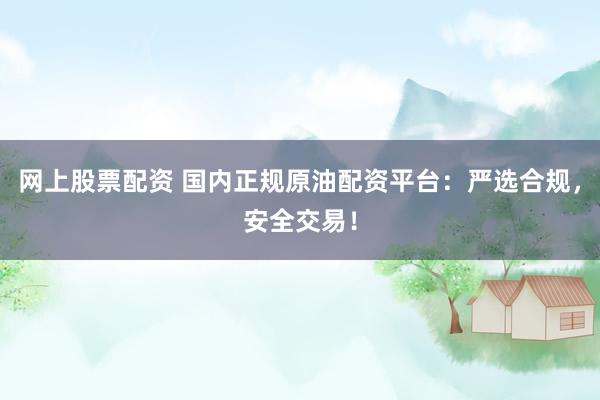 网上股票配资 国内正规原油配资平台：严选合规，安全交易！