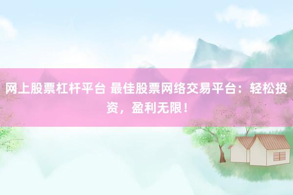 网上股票杠杆平台 最佳股票网络交易平台：轻松投资，盈利无限！