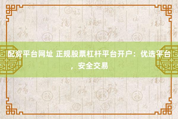 配资平台网址 正规股票杠杆平台开户：优选平台，安全交易