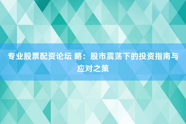 专业股票配资论坛 略：股市震荡下的投资指南与应对之策