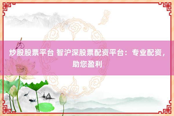 炒股股票平台 智沪深股票配资平台：专业配资，助您盈利