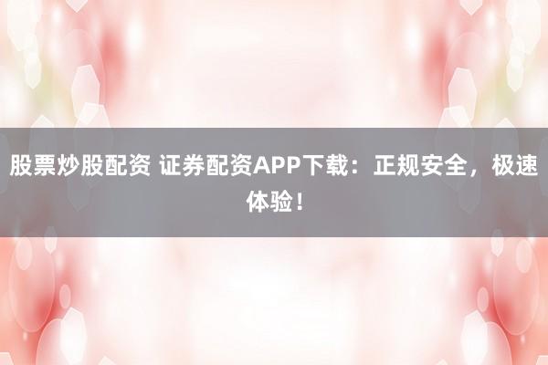 股票炒股配资 证券配资APP下载：正规安全，极速体验！