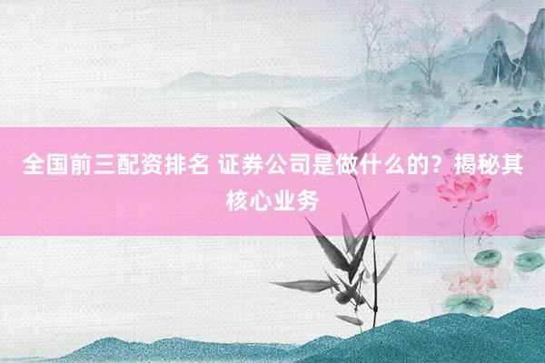 全国前三配资排名 证券公司是做什么的？揭秘其核心业务