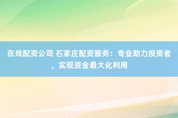 在线配资公司 石家庄配资服务：专业助力投资者，实现资金最大化利用