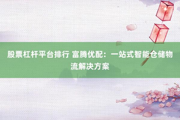 股票杠杆平台排行 富腾优配：一站式智能仓储物流解决方案