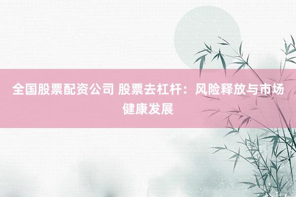 全国股票配资公司 股票去杠杆：风险释放与市场健康发展