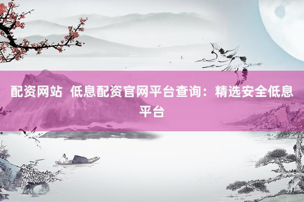 配资网站  低息配资官网平台查询：精选安全低息平台