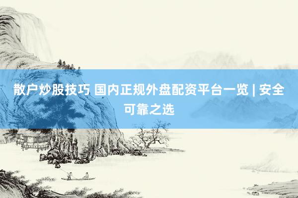散户炒股技巧 国内正规外盘配资平台一览 | 安全可靠之选