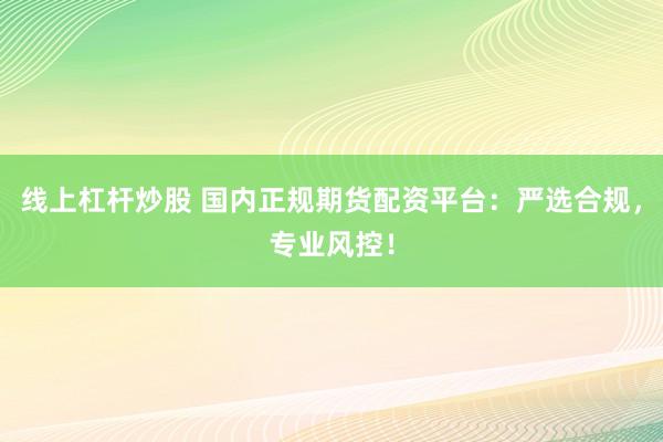 线上杠杆炒股 国内正规期货配资平台:严选合规,专业风控!