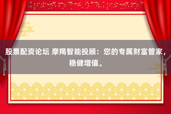 股票配资论坛 摩羯智能投顾:您的专属财富管家,稳健增值。