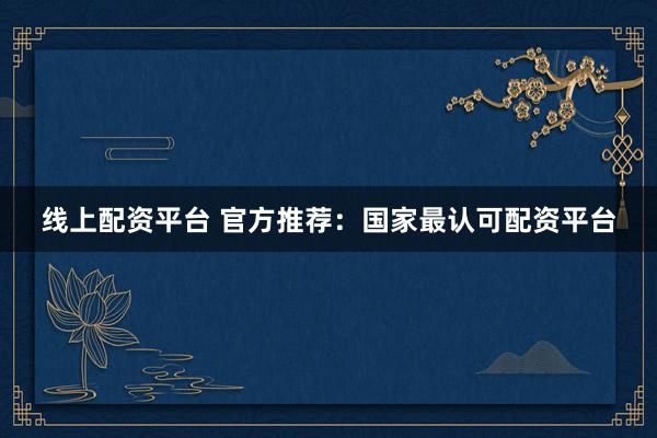 线上配资平台 官方推荐：国家最认可配资平台