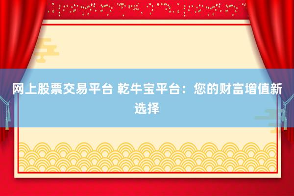 网上股票交易平台 乾牛宝平台：您的财富增值新选择