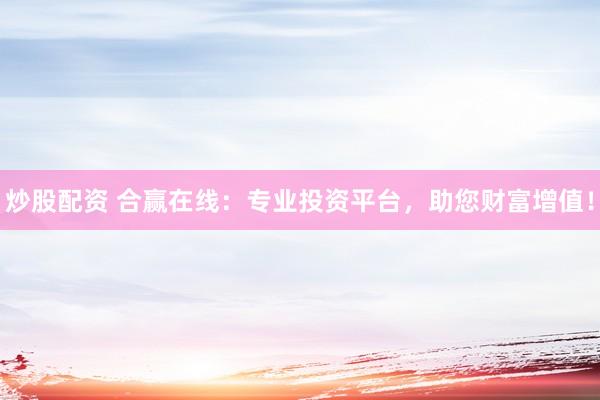 炒股配资 合赢在线：专业投资平台，助您财富增值！