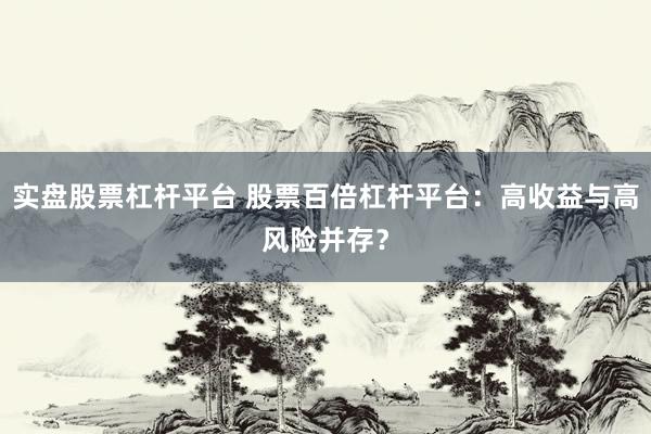 实盘股票杠杆平台 股票百倍杠杆平台：高收益与高风险并存？