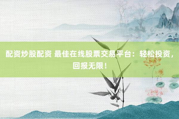 配资炒股配资 最佳在线股票交易平台：轻松投资，回报无限！