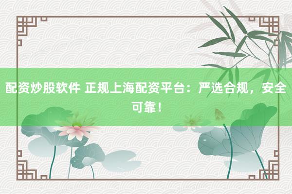 配资炒股软件 正规上海配资平台：严选合规，安全可靠！
