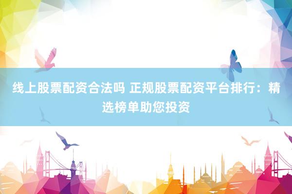 线上股票配资合法吗 正规股票配资平台排行：精选榜单助您投资
