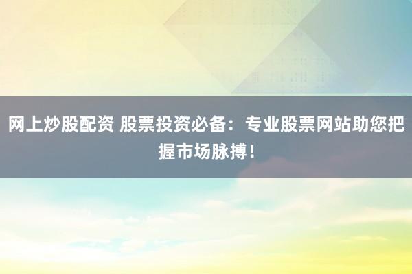 网上炒股配资 股票投资必备：专业股票网站助您把握市场脉搏！