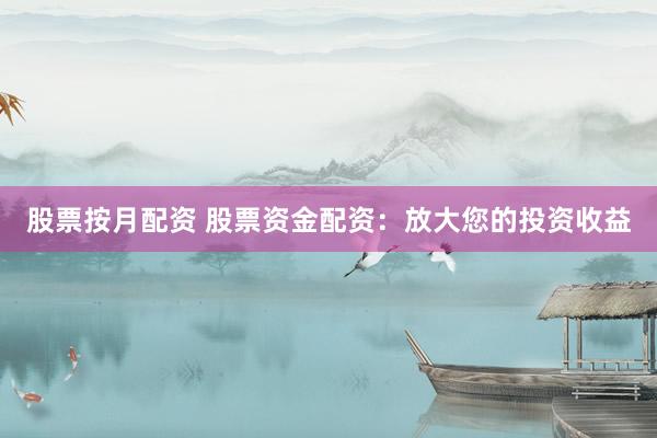股票按月配资 股票资金配资：放大您的投资收益