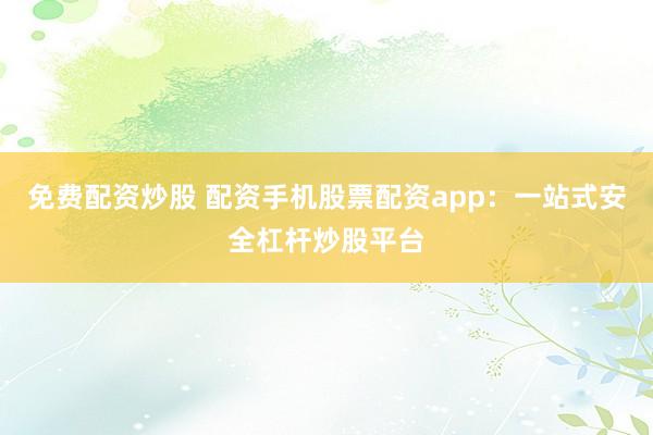 免费配资炒股 配资手机股票配资app：一站式安全杠杆炒股平台