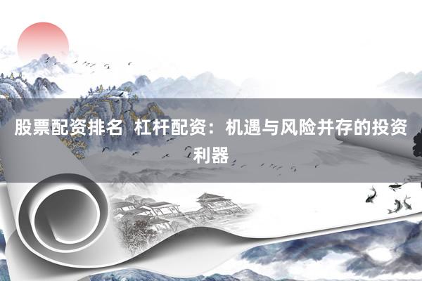 股票配资排名  杠杆配资：机遇与风险并存的投资利器