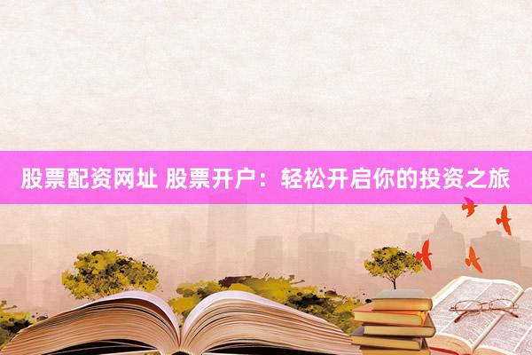 股票配资网址 股票开户：轻松开启你的投资之旅