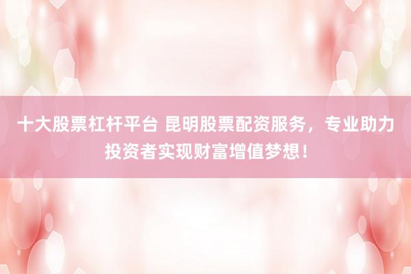 十大股票杠杆平台 昆明股票配资服务，专业助力投资者实现财富增值梦想！