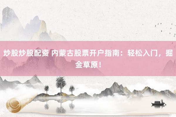 炒股炒股配资 内蒙古股票开户指南：轻松入门，掘金草原！
