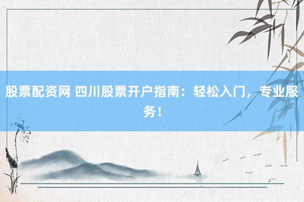 股票配资网 四川股票开户指南：轻松入门，专业服务！