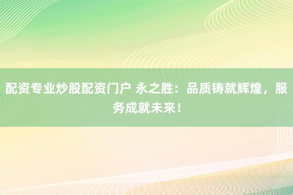 配资专业炒股配资门户 永之胜：品质铸就辉煌，服务成就未来！