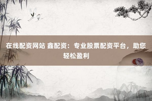 在线配资网站 鑫配资：专业股票配资平台，助您轻松盈利