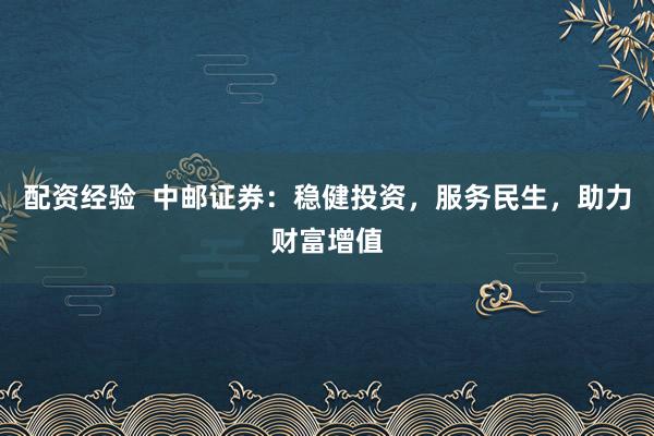 配资经验 中邮证券:稳健投资,服务民生,助力财富增值