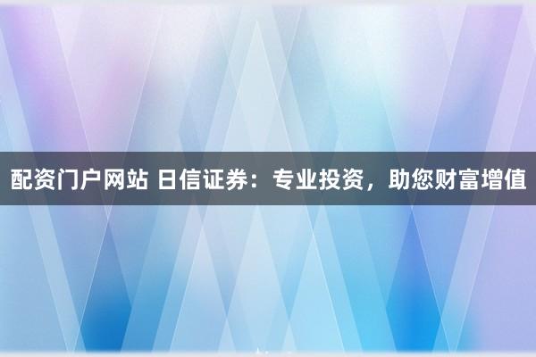 配资门户网站 日信证券：专业投资，助您财富增值