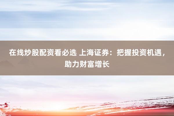 在线炒股配资看必选 上海证券:把握投资机遇,助力财富增长