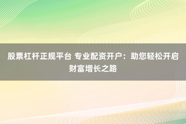 股票杠杆正规平台 专业配资开户：助您轻松开启财富增长之路