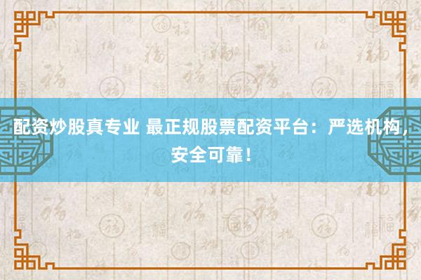 配资炒股真专业 最正规股票配资平台:严选机构,安全可靠!