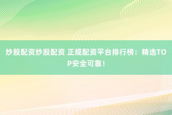 炒股配资炒股配资 正规配资平台排行榜：精选TOP安全可靠！