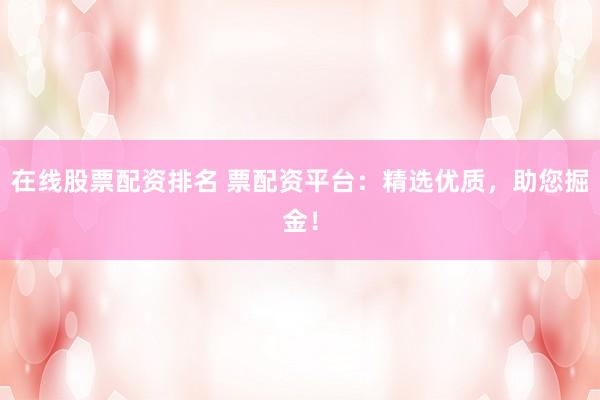在线股票配资排名 票配资平台：精选优质，助您掘金！