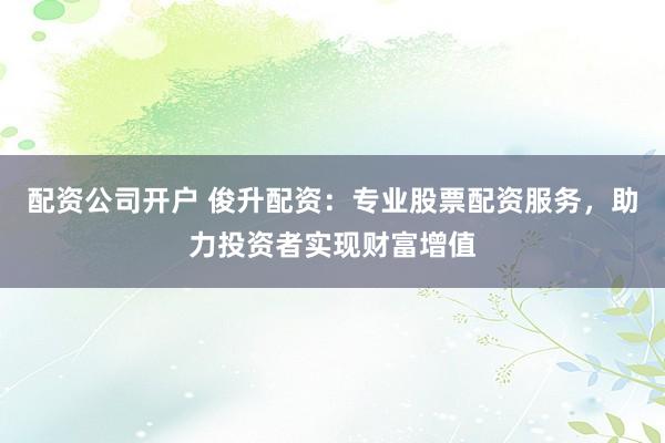 配资公司开户 俊升配资:专业股票配资服务,助力投资者实现财富增值