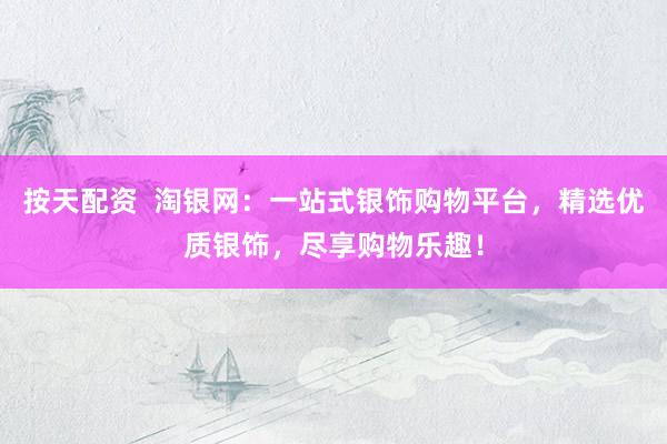按天配资 淘银网:一站式银饰购物平台,精选优质银饰,尽享购物乐趣!
